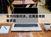 开运体育入口-包含实力均衡对决，比赛呈现胶着状态的词条