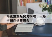 开运体育官方入口-乌克兰女足实力榜眼，一路拼搏在世界舞台的简单介绍
