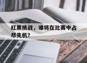 开云体育app-关于红黑挑战，谁将在比赛中占尽先机？的信息