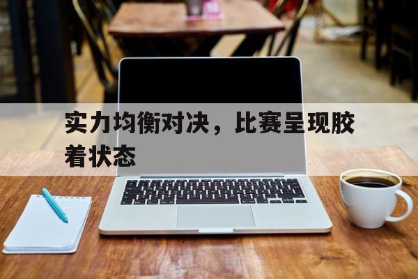 包含实力均衡对决，比赛呈现胶着状态的词条