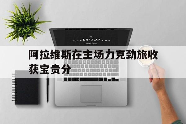 关于阿拉维斯在主场力克劲旅收获宝贵分的信息