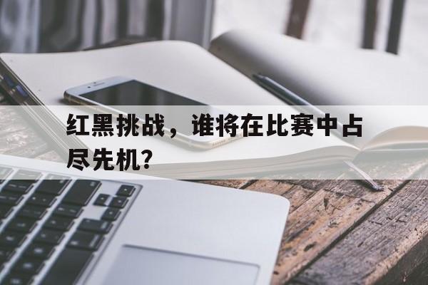 关于红黑挑战，谁将在比赛中占尽先机？的信息